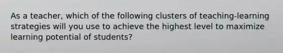 As a teacher, which of the following clusters of teaching-learning strategies will you use to achieve the highest level to maximize learning potential of students?