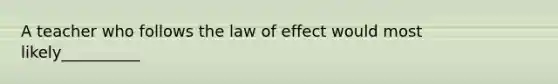 A teacher who follows the law of effect would most likely__________