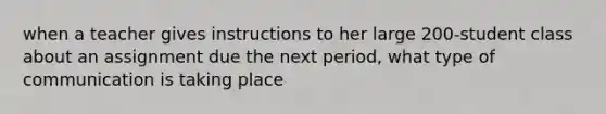 when a teacher gives instructions to her large 200-student class about an assignment due the next period, what type of communication is taking place