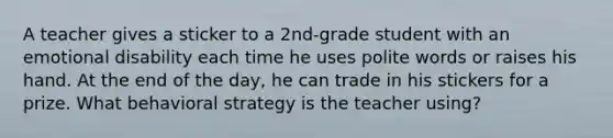 A teacher gives a sticker to a 2nd-grade student with an emotional disability each time he uses polite words or raises his hand. At the end of the day, he can trade in his stickers for a prize. What behavioral strategy is the teacher using?