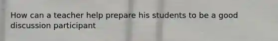 How can a teacher help prepare his students to be a good discussion participant
