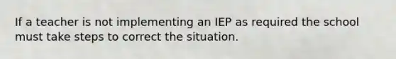 If a teacher is not implementing an IEP as required the school must take steps to correct the situation.