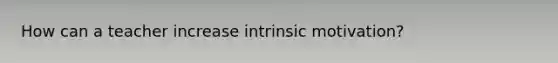 How can a teacher increase intrinsic motivation?