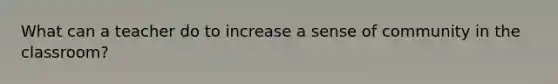 What can a teacher do to increase a sense of community in the classroom?