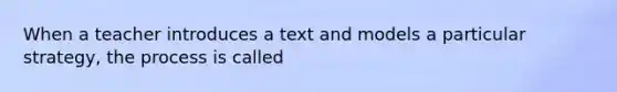 When a teacher introduces a text and models a particular strategy, the process is called