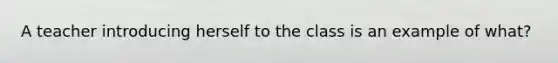 A teacher introducing herself to the class is an example of what?