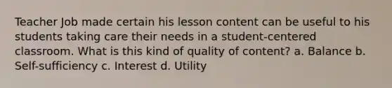 Teacher Job made certain his lesson content can be useful to his students taking care their needs in a student-centered classroom. What is this kind of quality of content? a. Balance b. Self-sufficiency c. Interest d. Utility