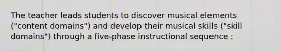 The teacher leads students to discover musical elements ("content domains") and develop their musical skills ("skill domains") through a five-phase instructional sequence :