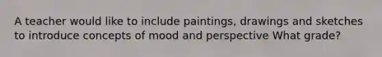 A teacher would like to include paintings, drawings and sketches to introduce concepts of mood and perspective What grade?