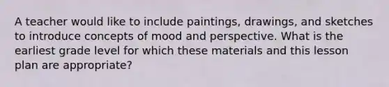 A teacher would like to include paintings, drawings, and sketches to introduce concepts of mood and perspective. What is the earliest grade level for which these materials and this lesson plan are appropriate?