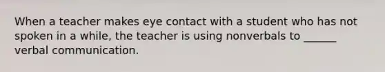 When a teacher makes eye contact with a student who has not spoken in a while, the teacher is using nonverbals to ______ verbal communication.