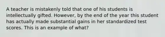 A teacher is mistakenly told that one of his students is intellectually gifted. However, by the end of the year this student has actually made substantial gains in her standardized test scores. This is an example of what?