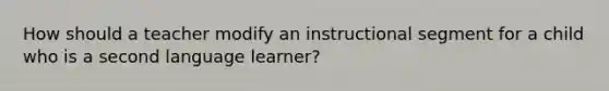 How should a teacher modify an instructional segment for a child who is a second language learner?