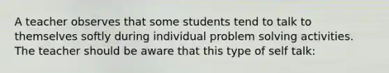 A teacher observes that some students tend to talk to themselves softly during individual problem solving activities. The teacher should be aware that this type of self talk: