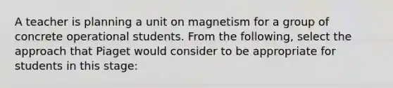 A teacher is planning a unit on magnetism for a group of concrete operational students. From the following, select the approach that Piaget would consider to be appropriate for students in this stage: