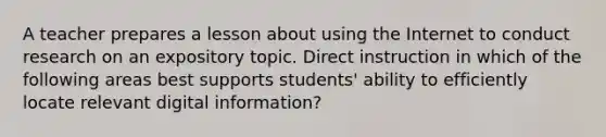 A teacher prepares a lesson about using the Internet to conduct research on an expository topic. Direct instruction in which of the following areas best supports students' ability to efficiently locate relevant digital information?