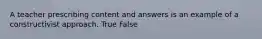 A teacher prescribing content and answers is an example of a constructivist approach. True False