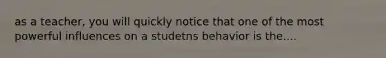 as a teacher, you will quickly notice that one of the most powerful influences on a studetns behavior is the....