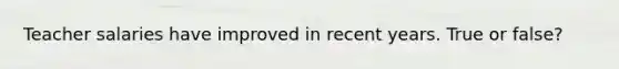 Teacher salaries have improved in recent years. True or false?