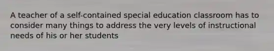 A teacher of a self-contained special education classroom has to consider many things to address the very levels of instructional needs of his or her students