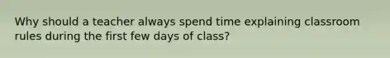 Why should a teacher always spend time explaining classroom rules during the first few days of class?