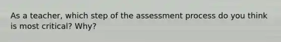 As a teacher, which step of the assessment process do you think is most critical? Why?