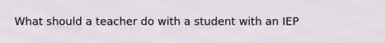 What should a teacher do with a student with an IEP