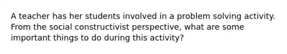 A teacher has her students involved in a problem solving activity. From the social constructivist perspective, what are some important things to do during this activity?