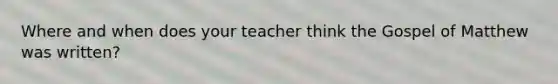 Where and when does your teacher think the Gospel of Matthew was written?