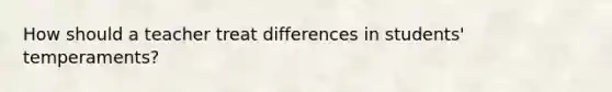 How should a teacher treat differences in students' temperaments?