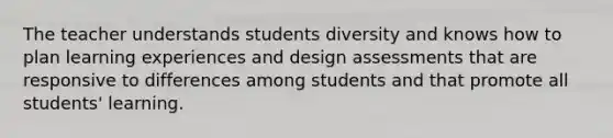 The teacher understands students diversity and knows how to plan learning experiences and design assessments that are responsive to differences among students and that promote all students' learning.