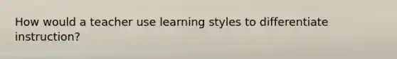 How would a teacher use learning styles to differentiate instruction?