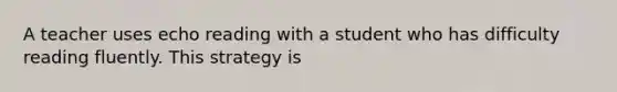 A teacher uses echo reading with a student who has difficulty reading fluently. This strategy is