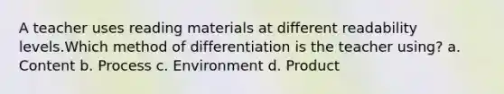 A teacher uses reading materials at different readability levels.Which method of differentiation is the teacher using? a. Content b. Process c. Environment d. Product