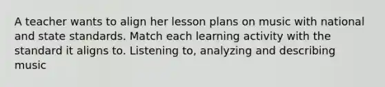 A teacher wants to align her lesson plans on music with national and state standards. Match each learning activity with the standard it aligns to. Listening to, analyzing and describing music