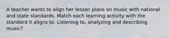 A teacher wants to align her lesson plans on music with national and state standards. Match each learning activity with the standard it aligns to. Listening to, analyzing and describing music?