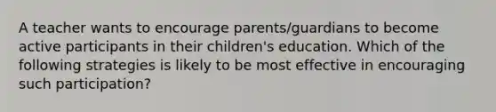 A teacher wants to encourage parents/guardians to become active participants in their children's education. Which of the following strategies is likely to be most effective in encouraging such participation?