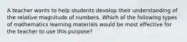 A teacher wants to help students develop their understanding of the relative magnitude of numbers. Which of the following types of mathematics learning materials would be most effective for the teacher to use this purpose?