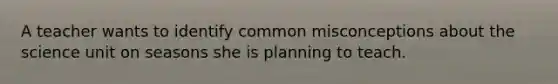 A teacher wants to identify common misconceptions about the science unit on seasons she is planning to teach.