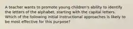 A teacher wants to promote young children's ability to identify the letters of the alphabet, starting with the capital letters. Which of the following initial instructional approaches is likely to be most effective for this purpose?