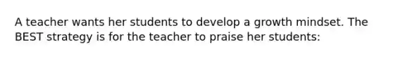 A teacher wants her students to develop a growth mindset. The BEST strategy is for the teacher to praise her students: