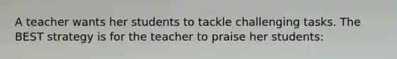 A teacher wants her students to tackle challenging tasks. The BEST strategy is for the teacher to praise her students: