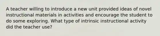 A teacher willing to introduce a new unit provided ideas of novel instructional materials in activities and encourage the student to do some exploring. What type of intrinsic instructional activity did the teacher use?