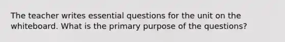 The teacher writes essential questions for the unit on the whiteboard. What is the primary purpose of the questions?