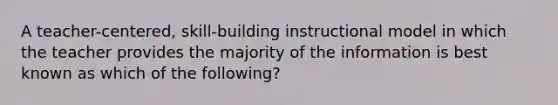 A teacher-centered, skill-building instructional model in which the teacher provides the majority of the information is best known as which of the following?