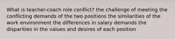 What is teacher-coach role conflict? the challenge of meeting the conflicting demands of the two positions the similarities of the work environment the differences in salary demands the disparities in the values and desires of each position