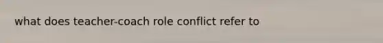 what does teacher-coach role conflict refer to