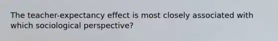 The teacher-expectancy effect is most closely associated with which sociological perspective?