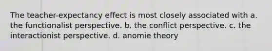 The teacher-expectancy effect is most closely associated with a. the functionalist perspective. b. the conflict perspective. c. the interactionist perspective. d. anomie theory