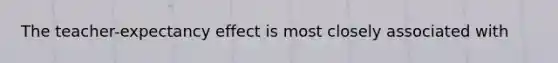 The teacher-expectancy effect is most closely associated with